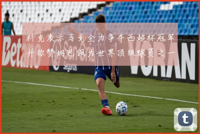 科克表示马竞全力争夺西超杯冠军并称赞姆巴佩为世界顶级球员之一