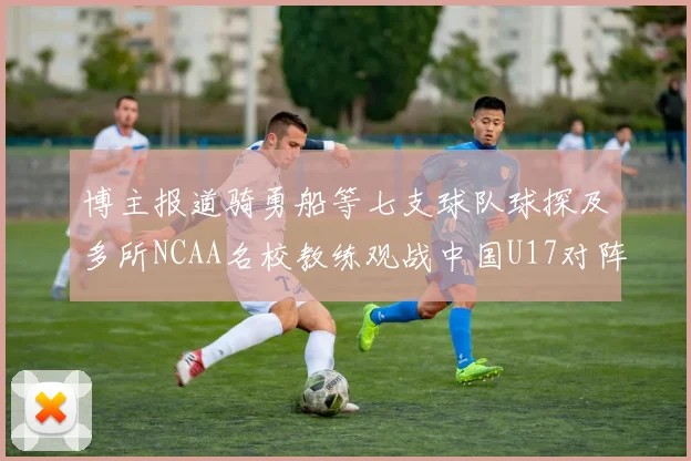 博主报道骑勇船等七支球队球探及多所NCAA名校教练观战中国U17对阵委内瑞拉