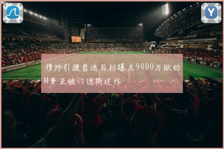 穆帅引援首选目标曝光9000万欧的M费正被门德斯运作