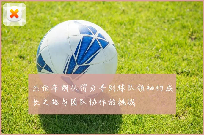杰伦布朗从得分手到球队领袖的成长之路与团队协作的挑战