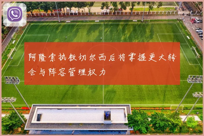 阿隆索执教切尔西后将掌握更大转会与阵容管理权力