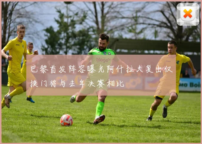 巴黎首发阵容曝光阿什拉夫复出仅换门将与去年决赛相比