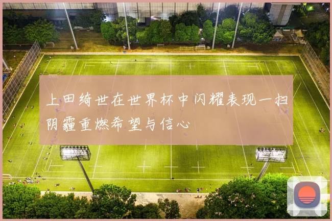 上田绮世在世界杯中闪耀表现一扫阴霾重燃希望与信心