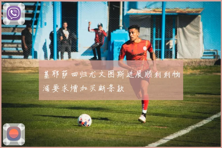 基耶萨回归尤文图斯进展顺利利物浦要求增加买断条款