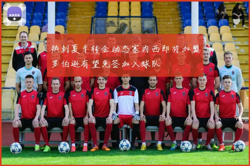 热刺夏季转会动态塞内西即将加盟罗伯逊有望免签加入球队