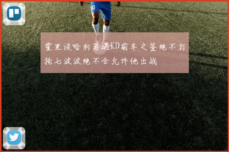 霍里谈哈利若遇KD前车之鉴绝不打抢七波波绝不会允许他出战