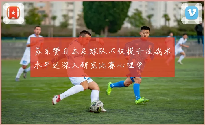 苏东赞日本足球队不仅提升技战术水平还深入研究比赛心理学
