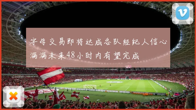 字母交易即将达成各队经纪人信心满满未来48小时内有望完成