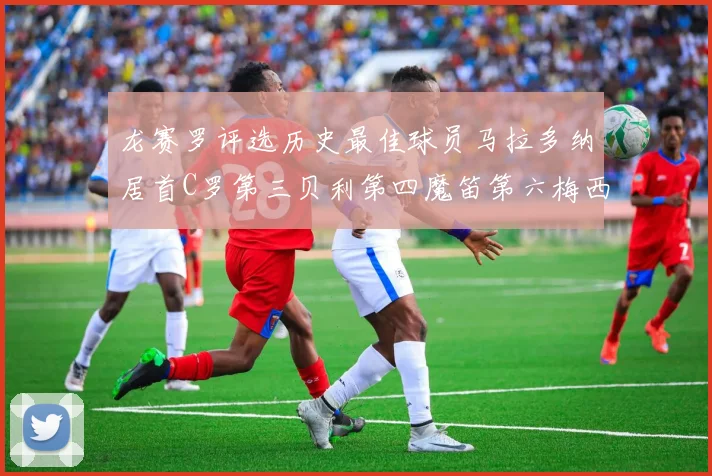 龙赛罗评选历史最佳球员马拉多纳居首C罗第三贝利第四魔笛第六梅西第七