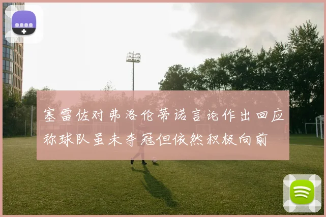 塞雷佐对弗洛伦蒂诺言论作出回应称球队虽未夺冠但依然积极向前