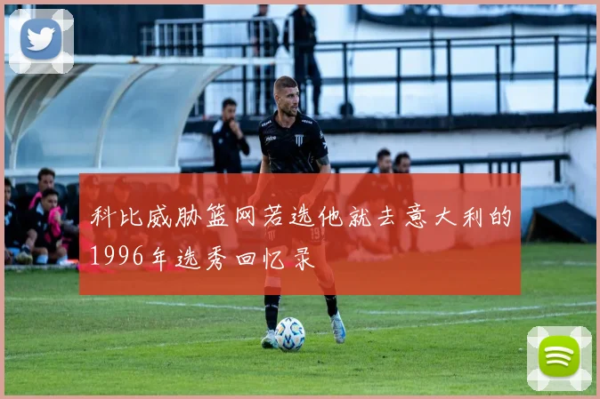 科比威胁篮网若选他就去意大利的1996年选秀回忆录