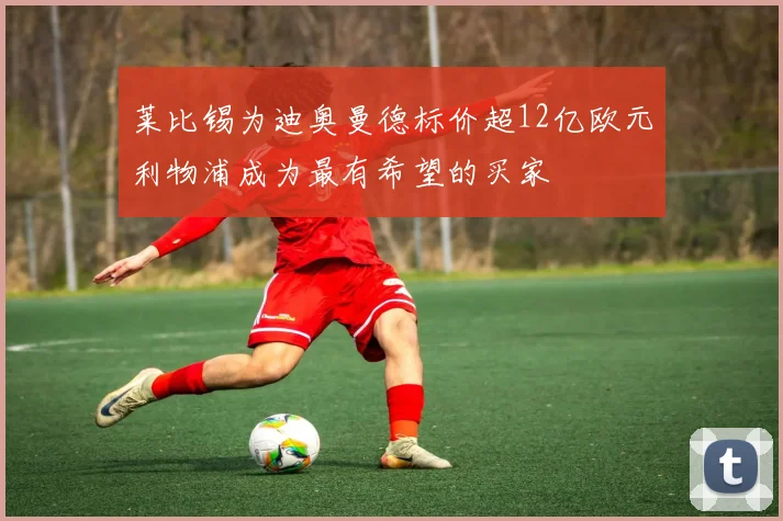 莱比锡为迪奥曼德标价超12亿欧元利物浦成为最有希望的买家