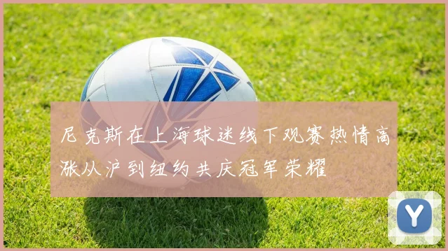 尼克斯在上海球迷线下观赛热情高涨从沪到纽约共庆冠军荣耀