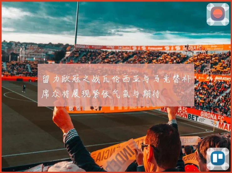 留力欧冠之战瓦伦西亚与马竞替补席众将展现紧张气氛与期待