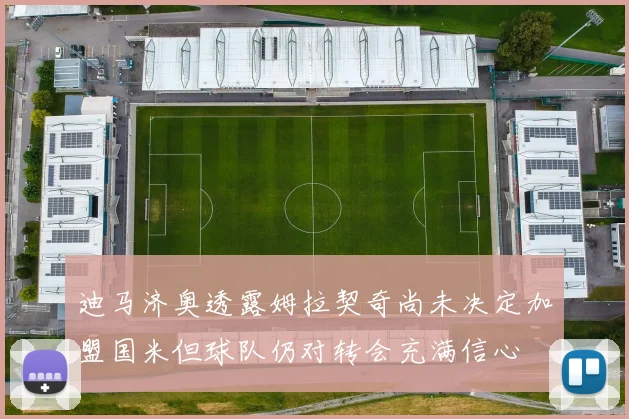 迪马济奥透露姆拉契奇尚未决定加盟国米但球队仍对转会充满信心