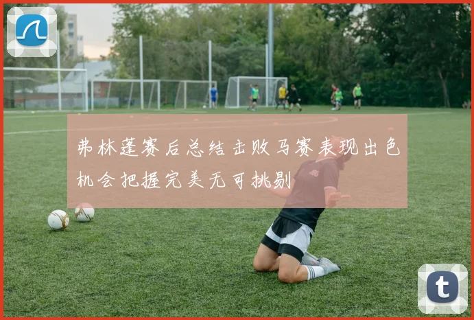 弗林蓬赛后总结击败马赛表现出色机会把握完美无可挑剔