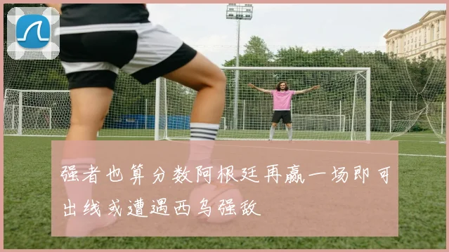 强者也算分数阿根廷再赢一场即可出线或遭遇西乌强敌