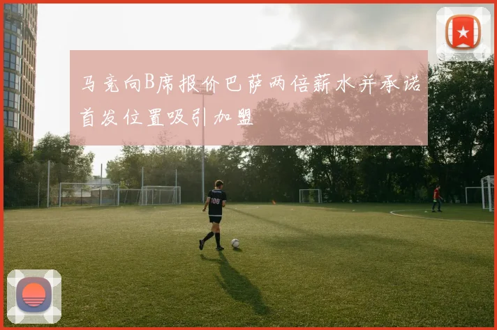 马竞向B席报价巴萨两倍薪水并承诺首发位置吸引加盟
