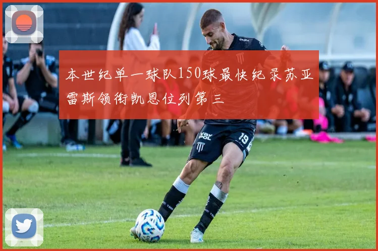 本世纪单一球队150球最快纪录苏亚雷斯领衔凯恩位列第三