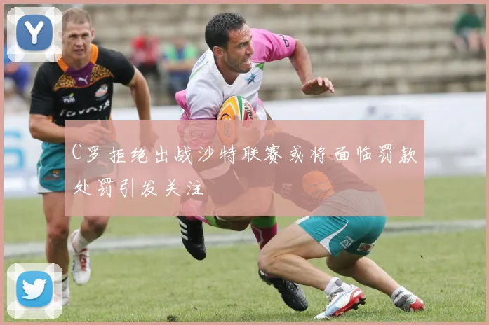 C罗拒绝出战沙特联赛或将面临罚款处罚引发关注