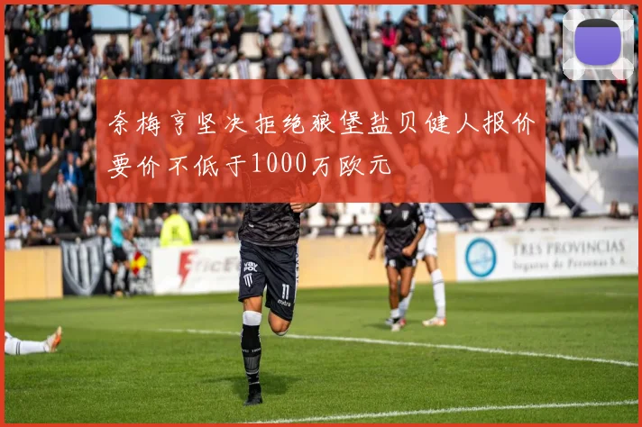 奈梅亨坚决拒绝狼堡盐贝健人报价要价不低于1000万欧元