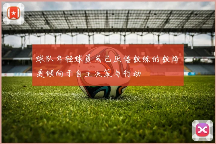 球队年轻球员或已厌倦教练的教诲更倾向于自主决策与行动