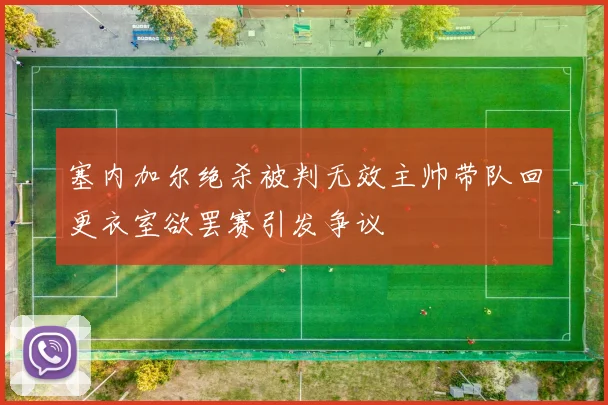 塞内加尔绝杀被判无效主帅带队回更衣室欲罢赛引发争议