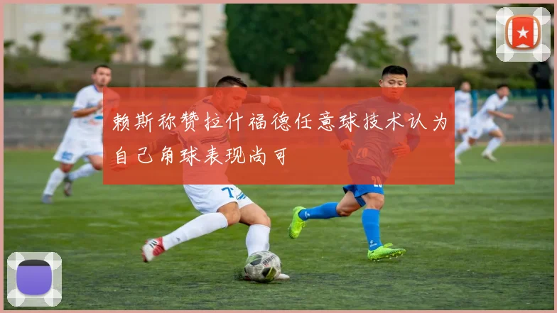 赖斯称赞拉什福德任意球技术认为自己角球表现尚可