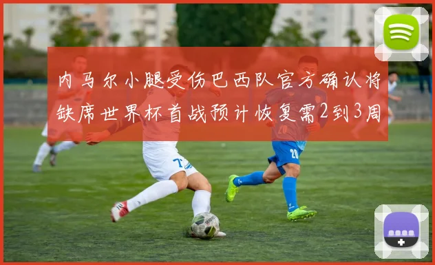 内马尔小腿受伤巴西队官方确认将缺席世界杯首战预计恢复需2到3周