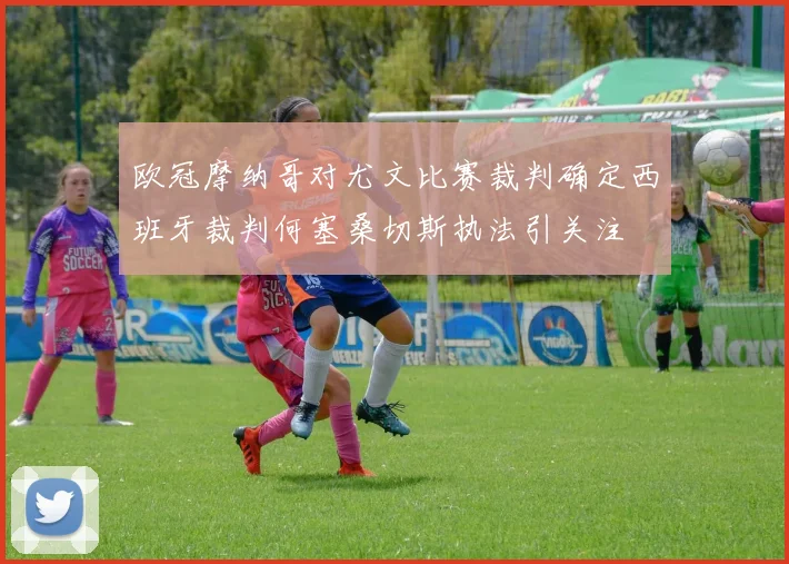欧冠摩纳哥对尤文比赛裁判确定西班牙裁判何塞桑切斯执法引关注