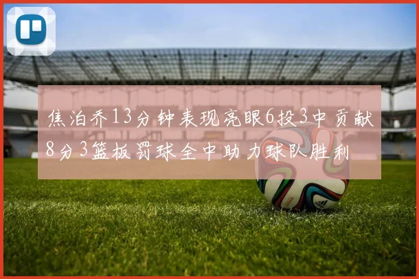 焦泊乔13分钟表现亮眼6投3中贡献8分3篮板罚球全中助力球队胜利