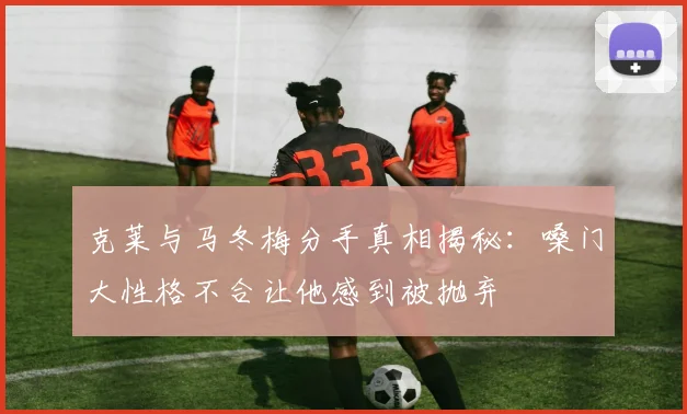克莱与马冬梅分手真相揭秘：嗓门大性格不合让他感到被抛弃